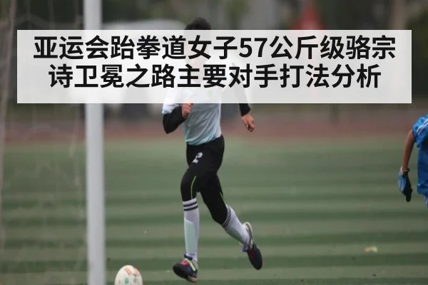 亚运会跆拳道女子57公斤级骆宗诗卫冕之路主要对手打法分析